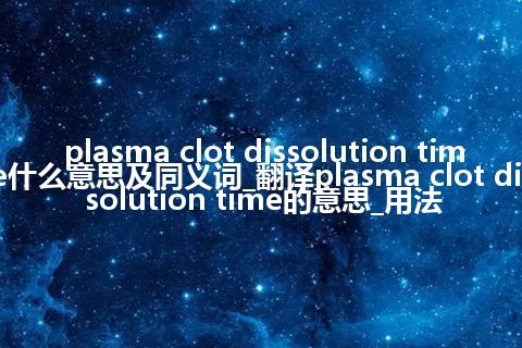 plasma clot dissolution time什么意思及同义词_翻译plasma clot dissolution time的意思_用法