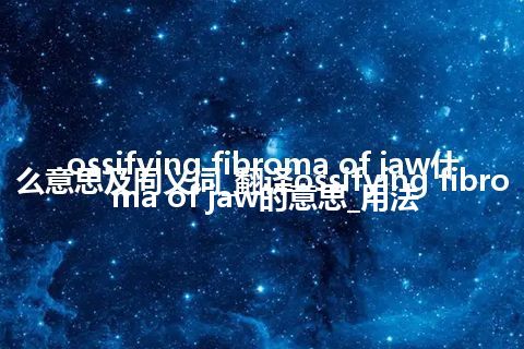 ossifying fibroma of jaw什么意思及同义词_翻译ossifying fibroma of jaw的意思_用法