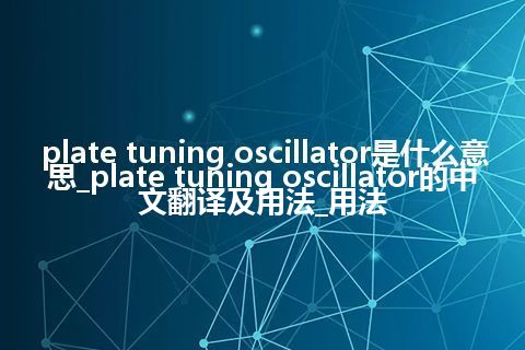 plate tuning oscillator是什么意思_plate tuning oscillator的中文翻译及用法_用法