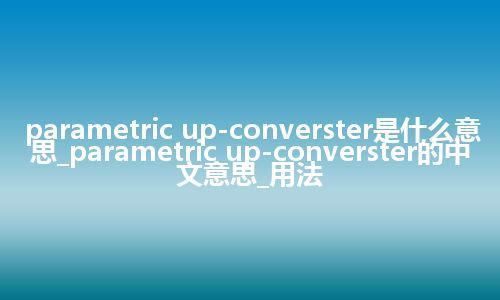 parametric up-converster是什么意思_parametric up-converster的中文意思_用法