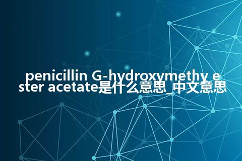 penicillin G-hydroxymethy ester acetate是什么意思_中文意思