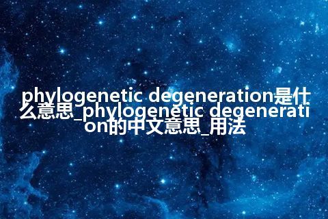 phylogenetic degeneration是什么意思_phylogenetic degeneration的中文意思_用法