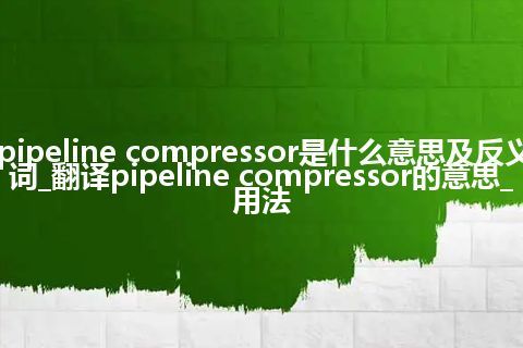 pipeline compressor是什么意思及反义词_翻译pipeline compressor的意思_用法
