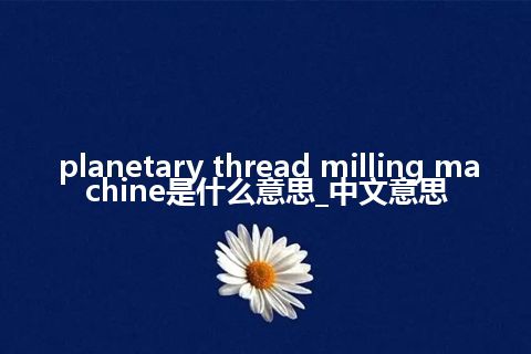 planetary thread milling machine是什么意思_中文意思
