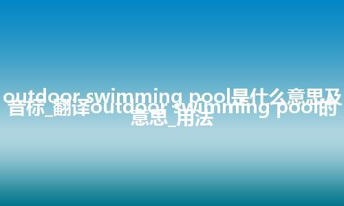 outdoor swimming pool是什么意思及音标_翻译outdoor swimming pool的意思_用法