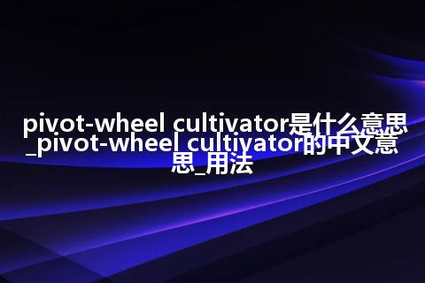 pivot-wheel cultivator是什么意思_pivot-wheel cultivator的中文意思_用法