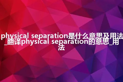 physical separation是什么意思及用法_翻译physical separation的意思_用法