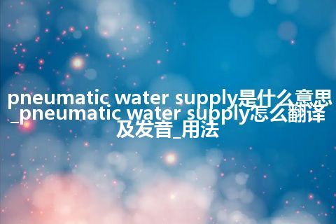 pneumatic water supply是什么意思_pneumatic water supply怎么翻译及发音_用法
