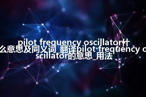 pilot frequency oscillator什么意思及同义词_翻译pilot frequency oscillator的意思_用法