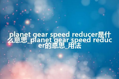 planet gear speed reducer是什么意思_planet gear speed reducer的意思_用法