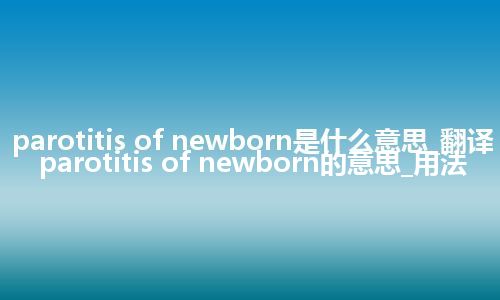 parotitis of newborn是什么意思_翻译parotitis of newborn的意思_用法