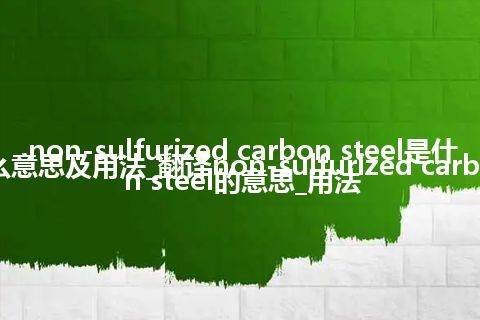 non-sulfurized carbon steel是什么意思及用法_翻译non-sulfurized carbon steel的意思_用法