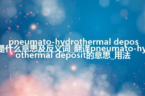 pneumato-hydrothermal deposit是什么意思及反义词_翻译pneumato-hydrothermal deposit的意思_用法