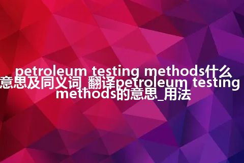 petroleum testing methods什么意思及同义词_翻译petroleum testing methods的意思_用法