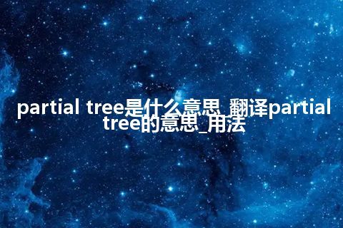partial tree是什么意思_翻译partial tree的意思_用法