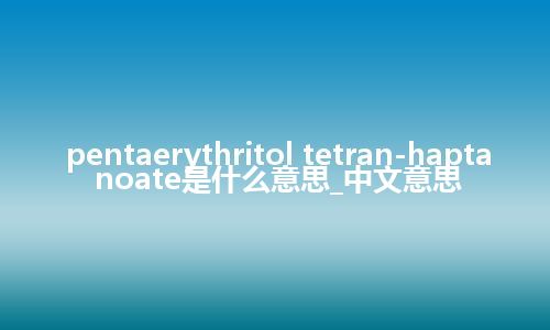 pentaerythritol tetran-haptanoate是什么意思_中文意思