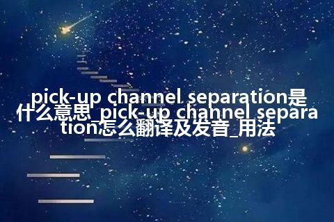 pick-up channel separation是什么意思_pick-up channel separation怎么翻译及发音_用法