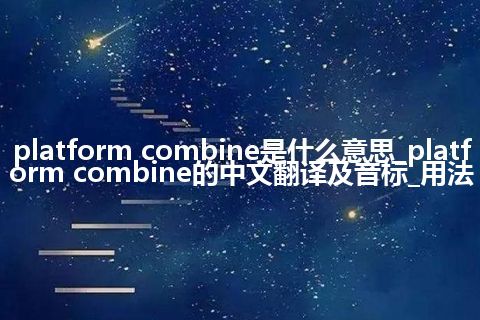 platform combine是什么意思_platform combine的中文翻译及音标_用法