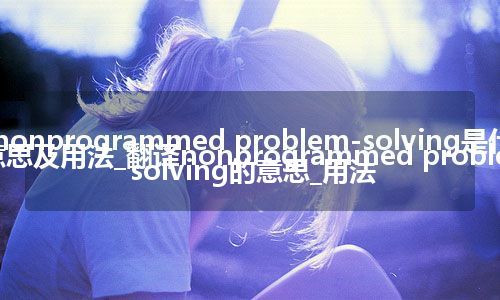 nonprogrammed problem-solving是什么意思及用法_翻译nonprogrammed problem-solving的意思_用法