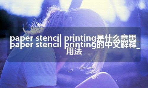 paper stencil printing是什么意思_paper stencil printing的中文解释_用法