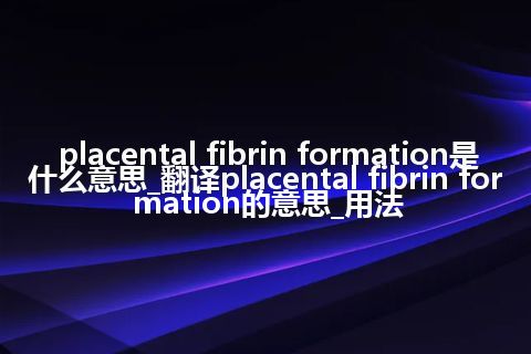 placental fibrin formation是什么意思_翻译placental fibrin formation的意思_用法