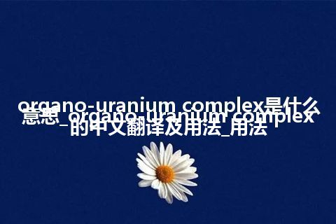 organo-uranium complex是什么意思_organo-uranium complex的中文翻译及用法_用法