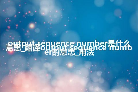 output sequence number是什么意思_翻译output sequence number的意思_用法