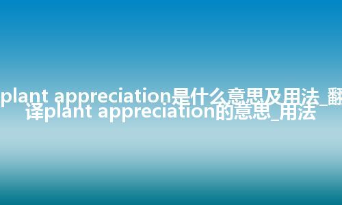 plant appreciation是什么意思及用法_翻译plant appreciation的意思_用法