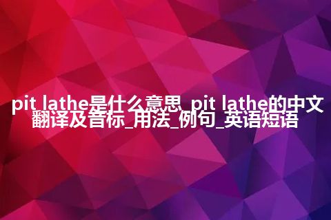 pit lathe是什么意思_pit lathe的中文翻译及音标_用法_例句_英语短语