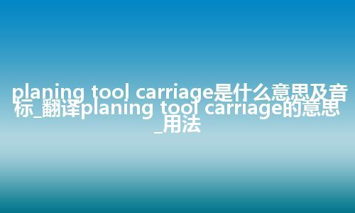 planing tool carriage是什么意思及音标_翻译planing tool carriage的意思_用法