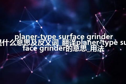 planer-type surface grinder是什么意思及反义词_翻译planer-type surface grinder的意思_用法