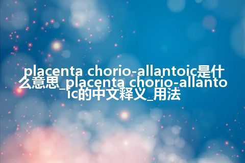placenta chorio-allantoic是什么意思_placenta chorio-allantoic的中文释义_用法