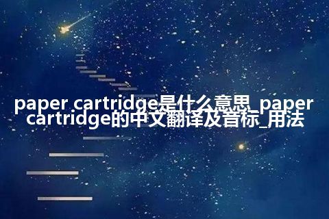 paper cartridge是什么意思_paper cartridge的中文翻译及音标_用法