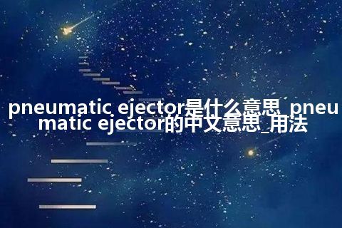 pneumatic ejector是什么意思_pneumatic ejector的中文意思_用法