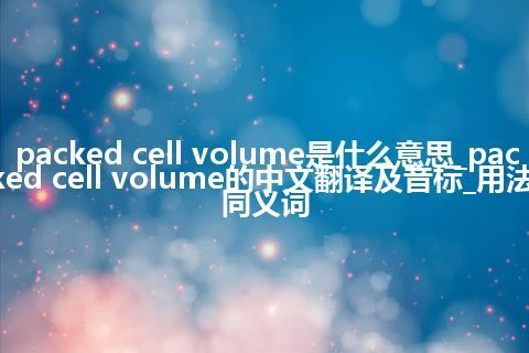 packed cell volume是什么意思_packed cell volume的中文翻译及音标_用法_同义词