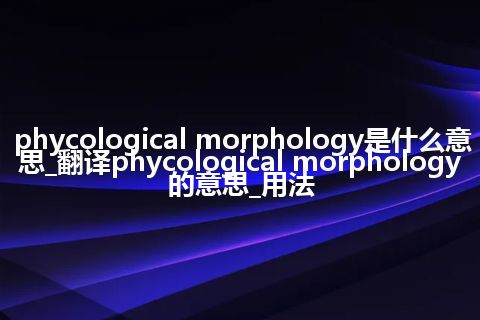 phycological morphology是什么意思_翻译phycological morphology的意思_用法