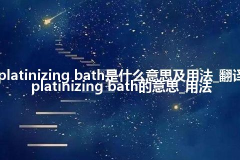 platinizing bath是什么意思及用法_翻译platinizing bath的意思_用法