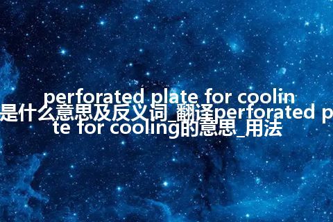 perforated plate for cooling是什么意思及反义词_翻译perforated plate for cooling的意思_用法