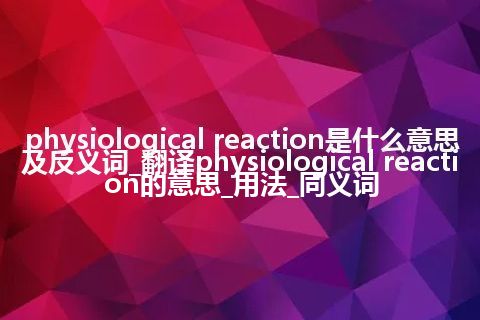 physiological reaction是什么意思及反义词_翻译physiological reaction的意思_用法_同义词