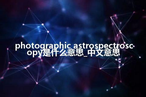 photographic astrospectroscopy是什么意思_中文意思