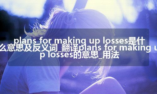 plans for making up losses是什么意思及反义词_翻译plans for making up losses的意思_用法