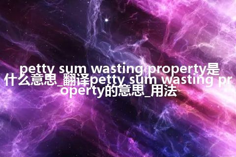 petty sum wasting property是什么意思_翻译petty sum wasting property的意思_用法