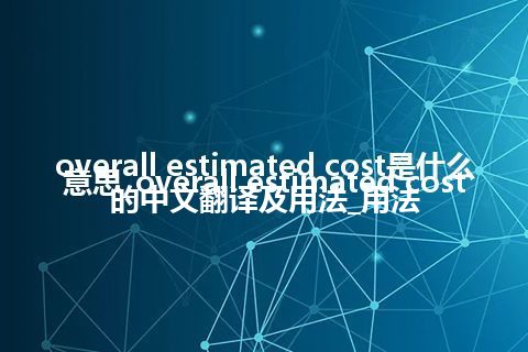 overall estimated cost是什么意思_overall estimated cost的中文翻译及用法_用法