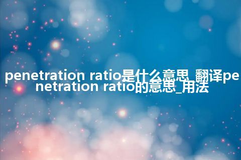 penetration ratio是什么意思_翻译penetration ratio的意思_用法