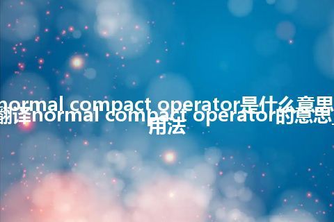 normal compact operator是什么意思_翻译normal compact operator的意思_用法