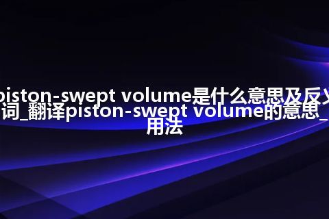 piston-swept volume是什么意思及反义词_翻译piston-swept volume的意思_用法