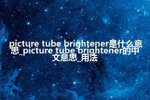 picture tube brightener是什么意思_picture tube brightener的中文意思_用法