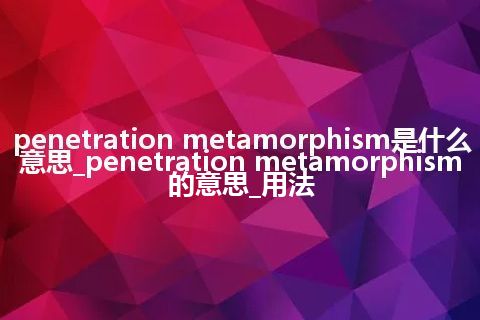 penetration metamorphism是什么意思_penetration metamorphism的意思_用法