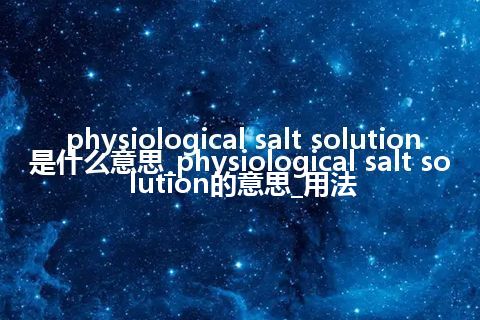 physiological salt solution是什么意思_physiological salt solution的意思_用法