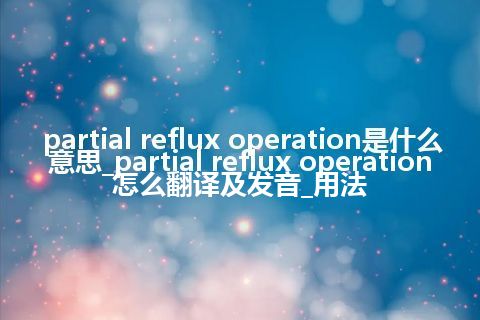 partial reflux operation是什么意思_partial reflux operation怎么翻译及发音_用法